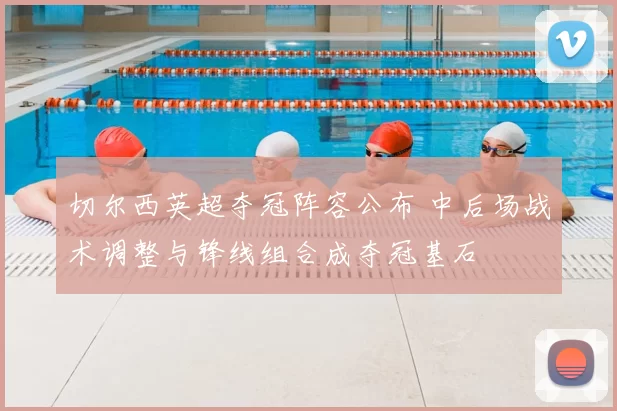 切尔西英超夺冠阵容公布 中后场战术调整与锋线组合成夺冠基石