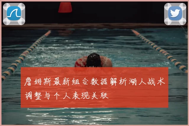 詹姆斯最新组合数据解析湖人战术调整与个人表现关联