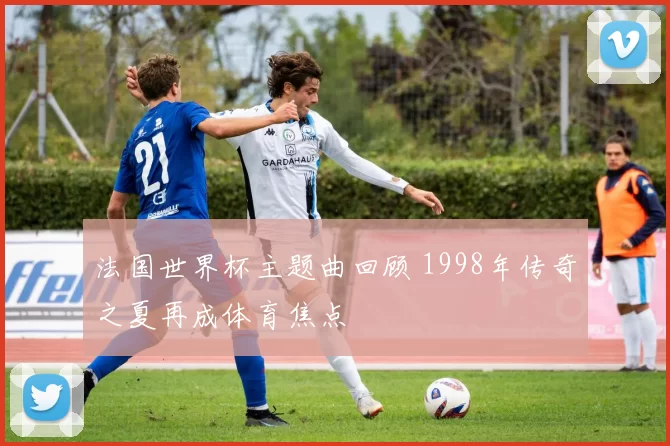 法国世界杯主题曲回顾 1998年传奇之夏再成体育焦点
