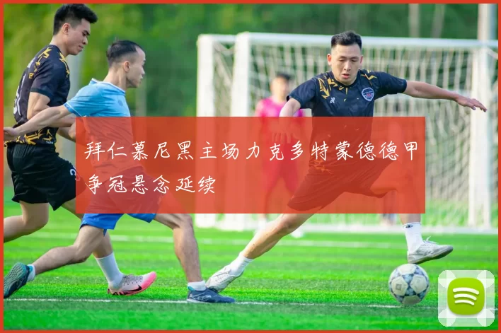 拜仁慕尼黑主场力克多特蒙德德甲争冠悬念延续