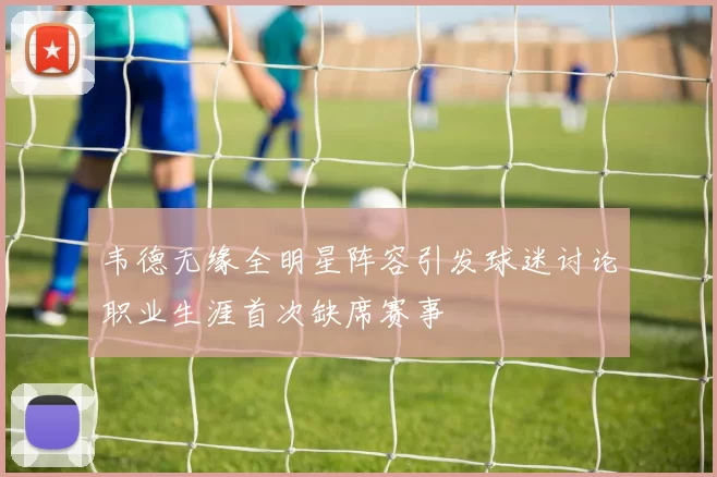 韦德无缘全明星阵容引发球迷讨论职业生涯首次缺席赛事