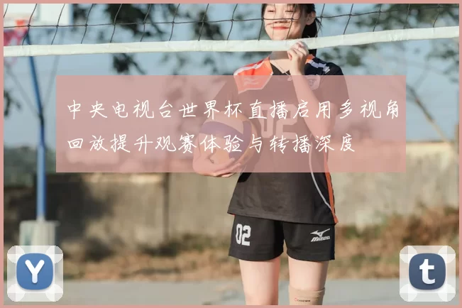 中央电视台世界杯直播启用多视角回放提升观赛体验与转播深度