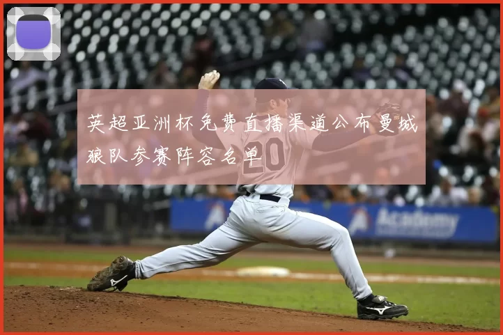 英超亚洲杯免费直播渠道公布曼城狼队参赛阵容名单