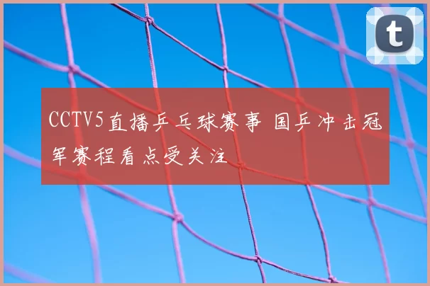 CCTV5直播乒乓球赛事 国乒冲击冠军赛程看点受关注