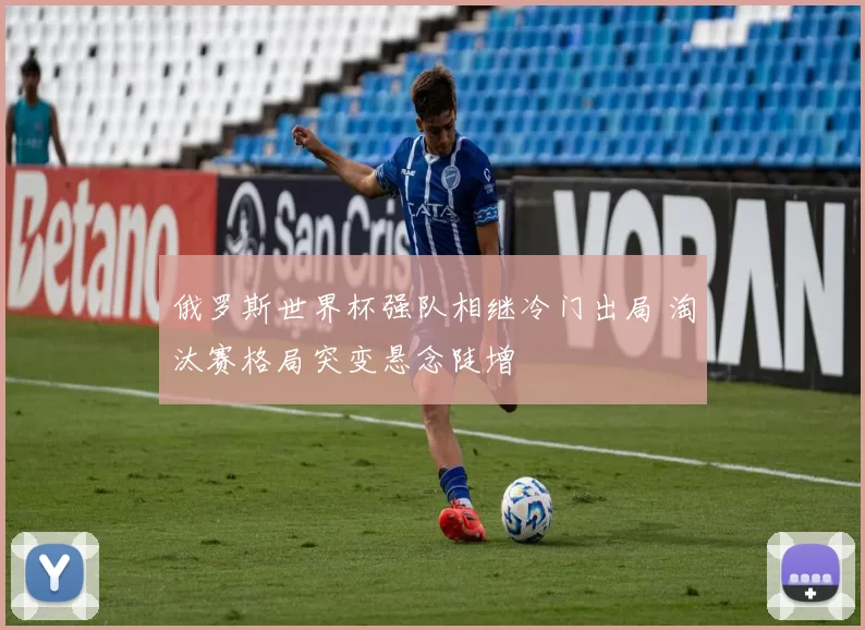 俄罗斯世界杯强队相继冷门出局 淘汰赛格局突变悬念陡增