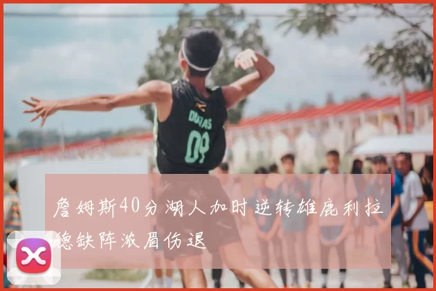 詹姆斯40分湖人加时逆转雄鹿利拉德缺阵浓眉伤退