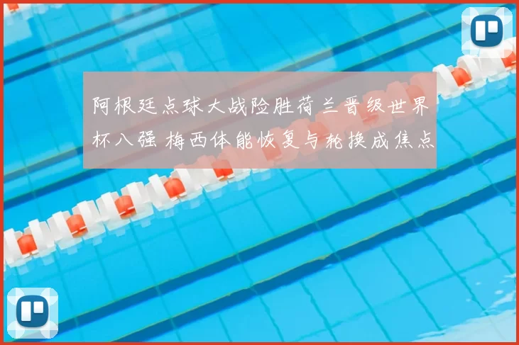 阿根廷点球大战险胜荷兰晋级世界杯八强 梅西体能恢复与轮换成焦点