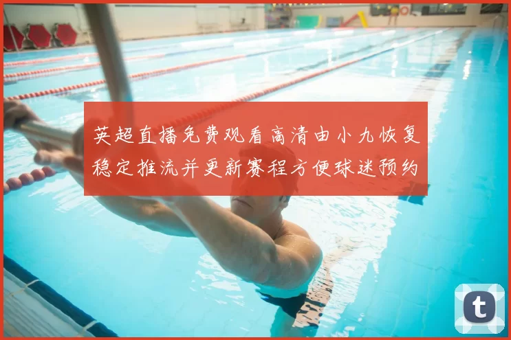 英超直播免费观看高清由小九恢复稳定推流并更新赛程方便球迷预约观赛