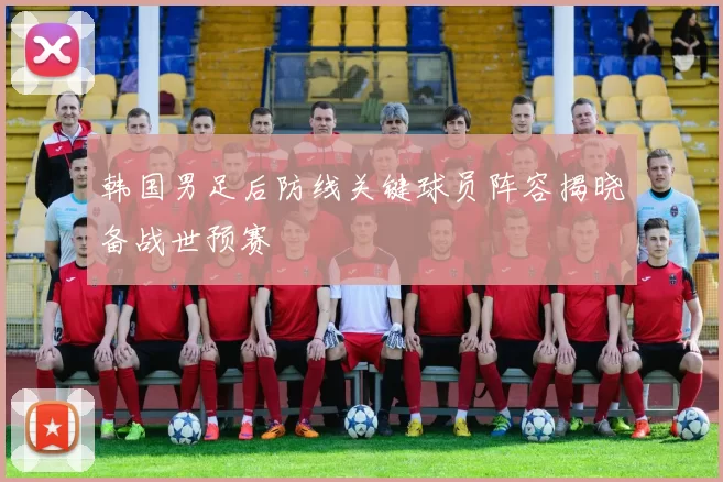 韩国男足后防线关键球员阵容揭晓备战世预赛