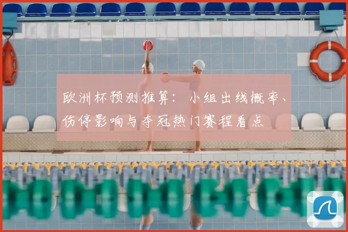 欧洲杯预测推算：小组出线概率、伤停影响与夺冠热门赛程看点