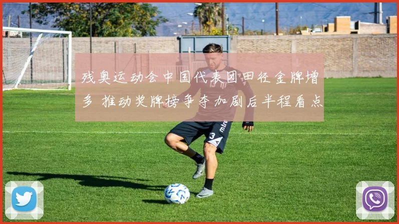 残奥运动会中国代表团田径金牌增多 推动奖牌榜争夺加剧后半程看点增多