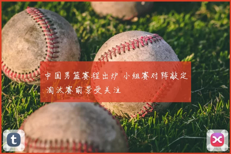 中国男篮赛程出炉 小组赛对阵敲定 淘汰赛前景受关注